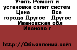  Учить Ремонт и установка сплит систем › Цена ­ 1 000 - Все города Другое » Другое   . Ивановская обл.,Иваново г.